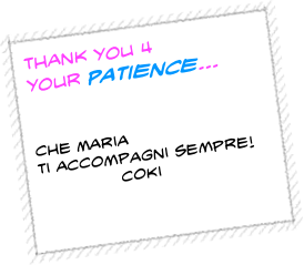 thank you 4 
your Patience...

      
che Maria 
ti accompagni sempre!
              coki